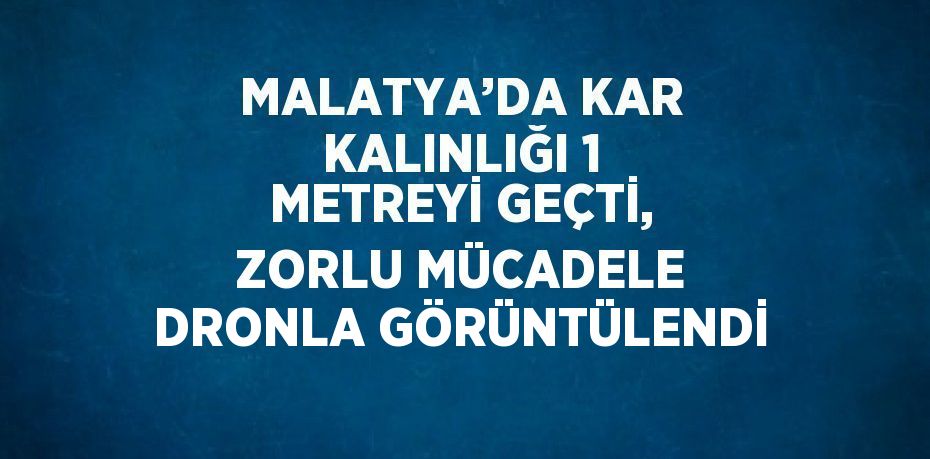 MALATYA’DA KAR KALINLIĞI 1 METREYİ GEÇTİ, ZORLU MÜCADELE DRONLA GÖRÜNTÜLENDİ