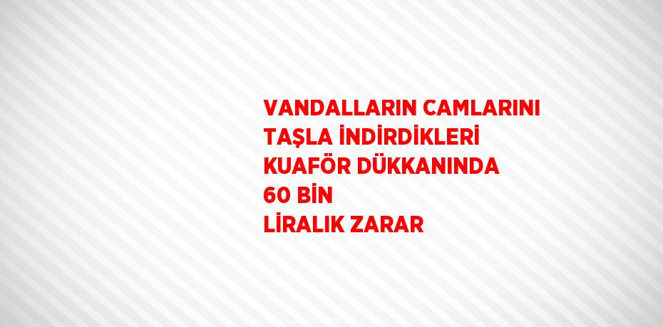 VANDALLARIN CAMLARINI TAŞLA İNDİRDİKLERİ KUAFÖR DÜKKANINDA 60 BİN LİRALIK ZARAR