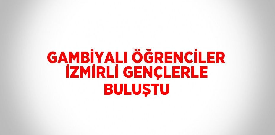 GAMBİYALI ÖĞRENCİLER İZMİRLİ GENÇLERLE BULUŞTU