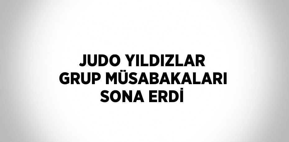 JUDO YILDIZLAR GRUP MÜSABAKALARI SONA ERDİ