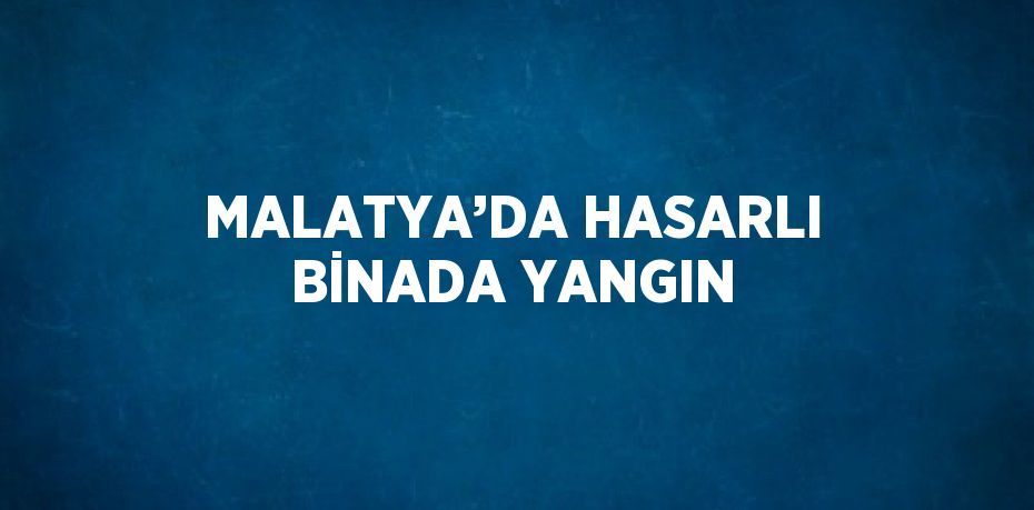 MALATYA’DA HASARLI BİNADA YANGIN