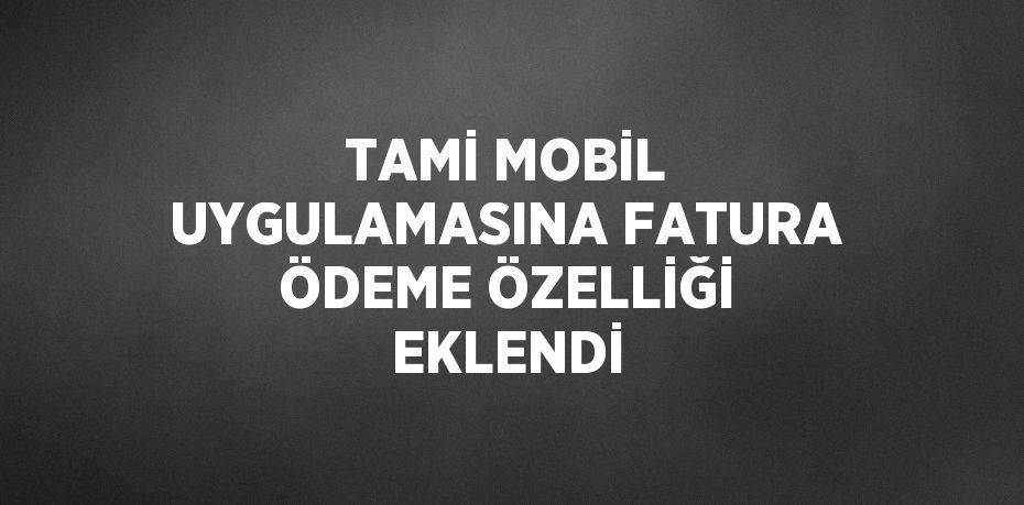 TAMİ MOBİL UYGULAMASINA FATURA ÖDEME ÖZELLİĞİ EKLENDİ