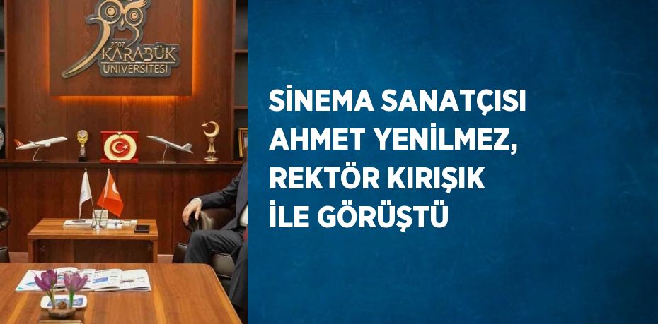 SİNEMA SANATÇISI AHMET YENİLMEZ, REKTÖR KIRIŞIK İLE GÖRÜŞTÜ