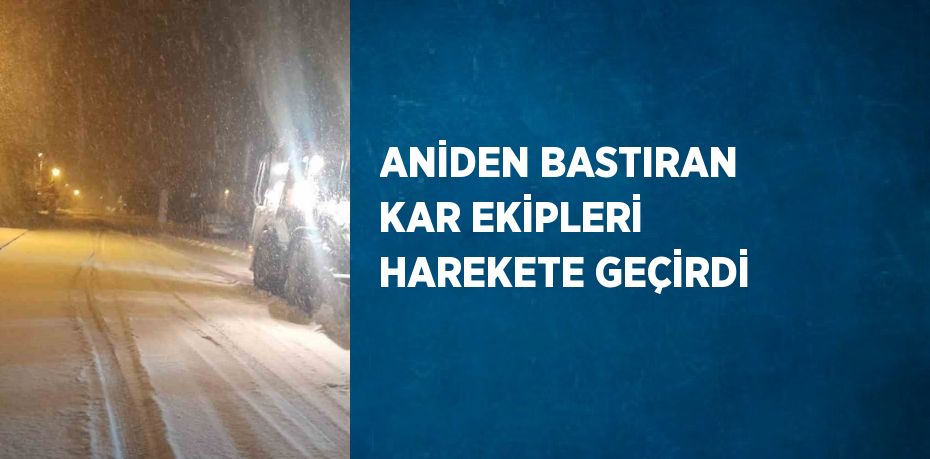 ANİDEN BASTIRAN KAR EKİPLERİ HAREKETE GEÇİRDİ