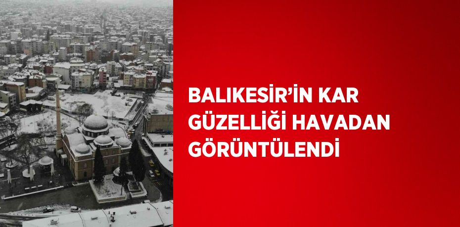 BALIKESİR’İN KAR GÜZELLİĞİ HAVADAN GÖRÜNTÜLENDİ