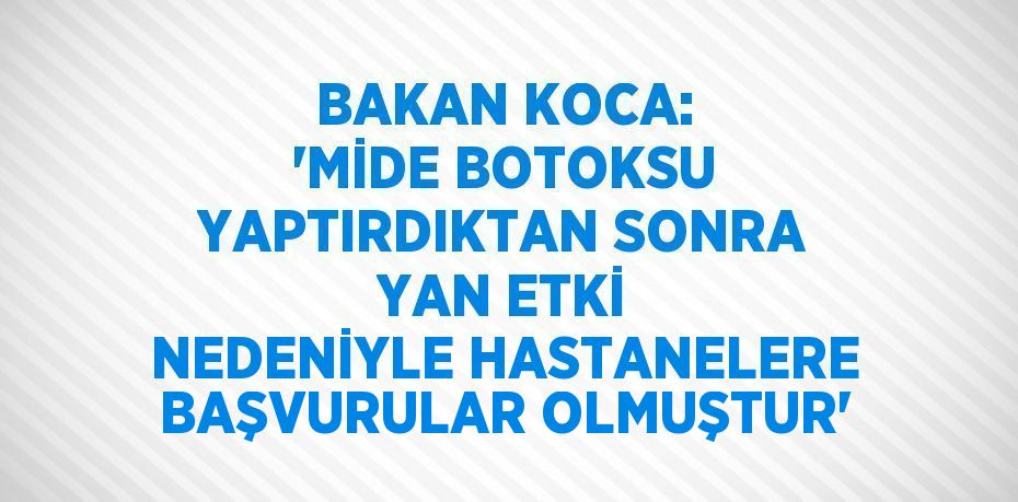 BAKAN KOCA: 'MİDE BOTOKSU YAPTIRDIKTAN SONRA YAN ETKİ NEDENİYLE HASTANELERE BAŞVURULAR OLMUŞTUR'