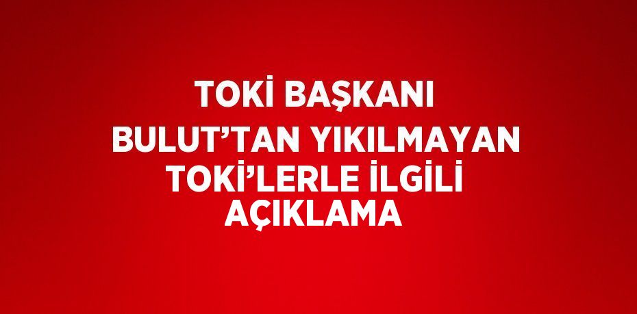 TOKİ BAŞKANI BULUT’TAN YIKILMAYAN TOKİ’LERLE İLGİLİ AÇIKLAMA