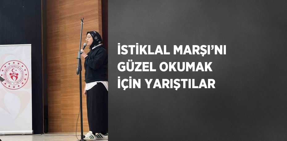 İSTİKLAL MARŞI’NI GÜZEL OKUMAK İÇİN YARIŞTILAR