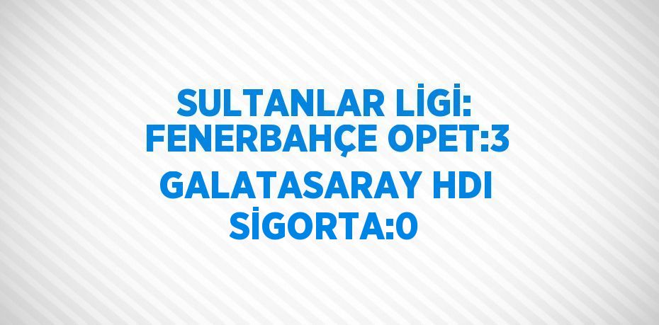 SULTANLAR LİGİ: FENERBAHÇE OPET:3 GALATASARAY HDI SİGORTA:0