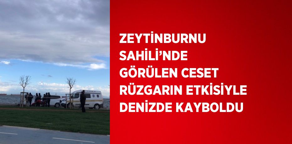 ZEYTİNBURNU SAHİLİ’NDE GÖRÜLEN CESET RÜZGARIN ETKİSİYLE DENİZDE KAYBOLDU