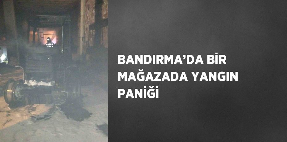 BANDIRMA’DA BİR MAĞAZADA YANGIN PANİĞİ