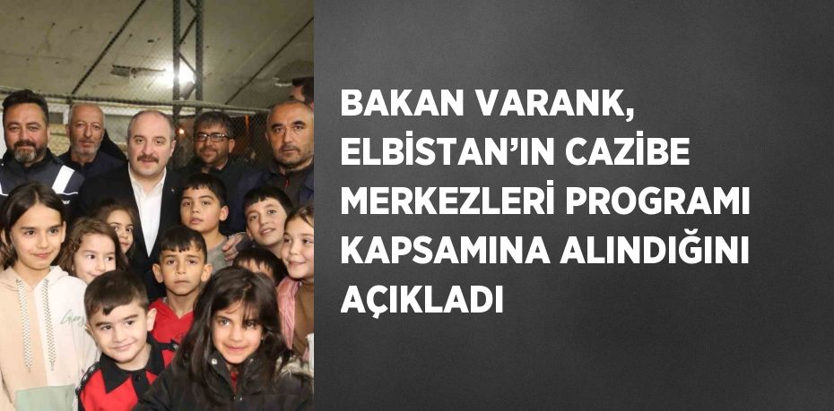 BAKAN VARANK, ELBİSTAN’IN CAZİBE MERKEZLERİ PROGRAMI KAPSAMINA ALINDIĞINI AÇIKLADI