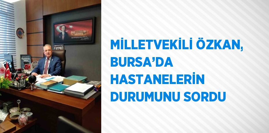 MİLLETVEKİLİ ÖZKAN, BURSA’DA HASTANELERİN DURUMUNU SORDU