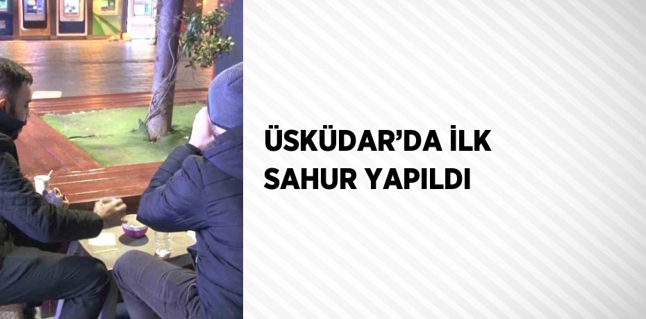 ÜSKÜDAR’DA İLK SAHUR YAPILDI