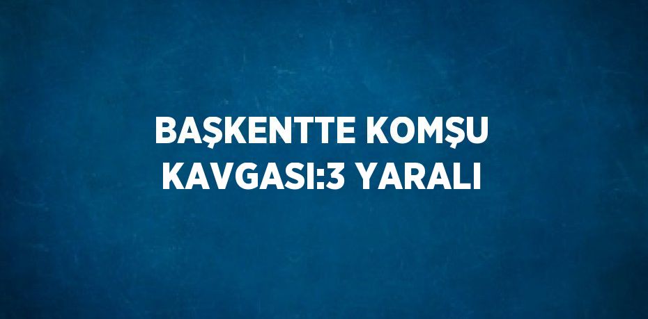 BAŞKENTTE KOMŞU KAVGASI:3 YARALI