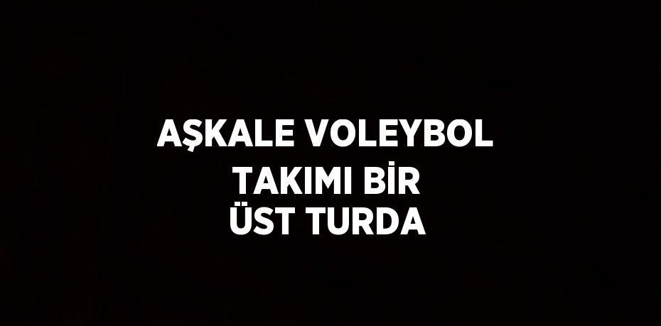 AŞKALE VOLEYBOL TAKIMI BİR ÜST TURDA