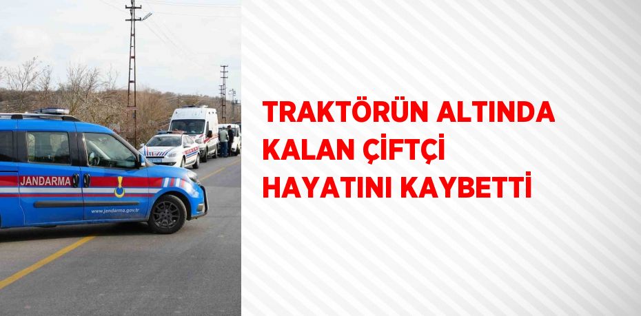 TRAKTÖRÜN ALTINDA KALAN ÇİFTÇİ HAYATINI KAYBETTİ