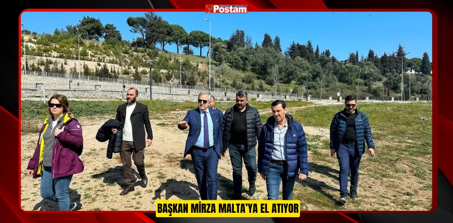 BAŞKAN MİRZA MALTA’YA EL ATIYOR