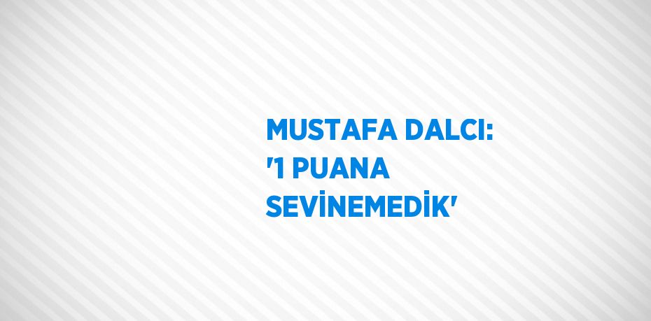 MUSTAFA DALCI: '1 PUANA SEVİNEMEDİK'