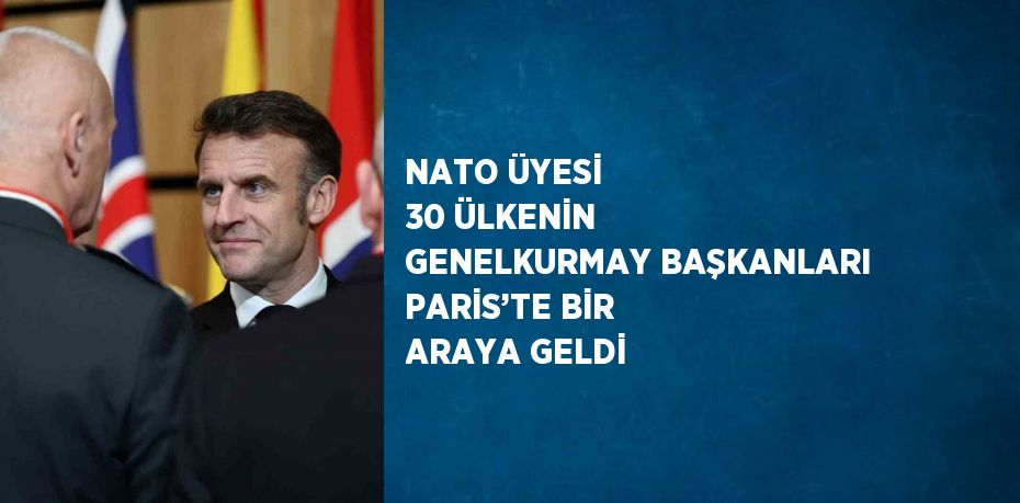 NATO ÜYESİ 30 ÜLKENİN GENELKURMAY BAŞKANLARI PARİS’TE BİR ARAYA GELDİ