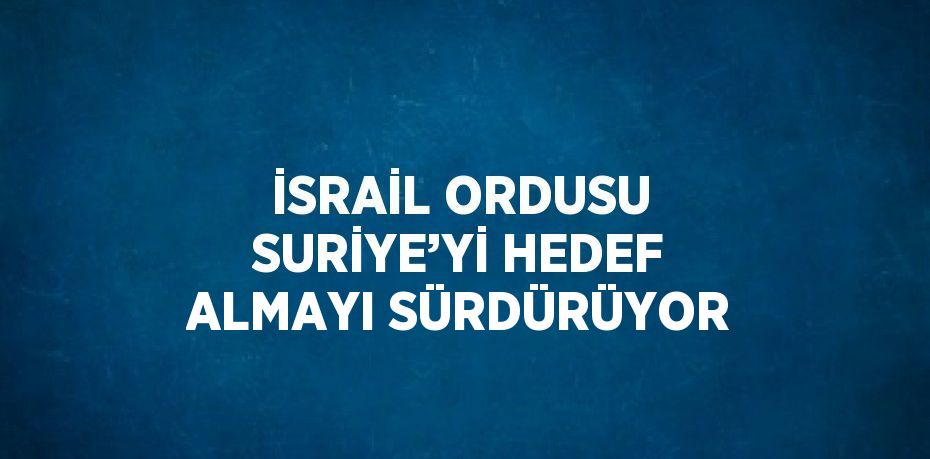 İSRAİL ORDUSU SURİYE’Yİ HEDEF ALMAYI SÜRDÜRÜYOR