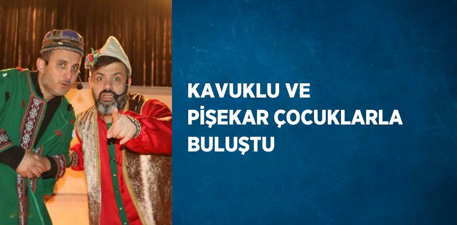 KAVUKLU VE PİŞEKAR ÇOCUKLARLA BULUŞTU