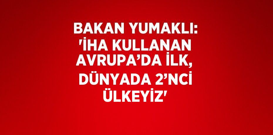 BAKAN YUMAKLI: 'İHA KULLANAN AVRUPA’DA İLK, DÜNYADA 2’NCİ ÜLKEYİZ'