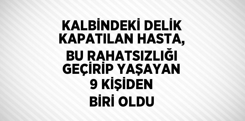 KALBİNDEKİ DELİK KAPATILAN HASTA, BU RAHATSIZLIĞI GEÇİRİP YAŞAYAN 9 KİŞİDEN BİRİ OLDU