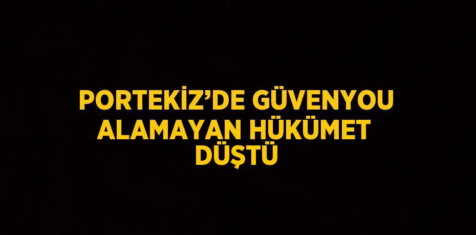 PORTEKİZ’DE GÜVENYOU ALAMAYAN HÜKÜMET DÜŞTÜ