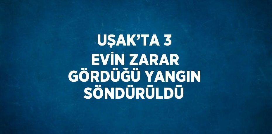 UŞAK’TA 3 EVİN ZARAR GÖRDÜĞÜ YANGIN SÖNDÜRÜLDÜ