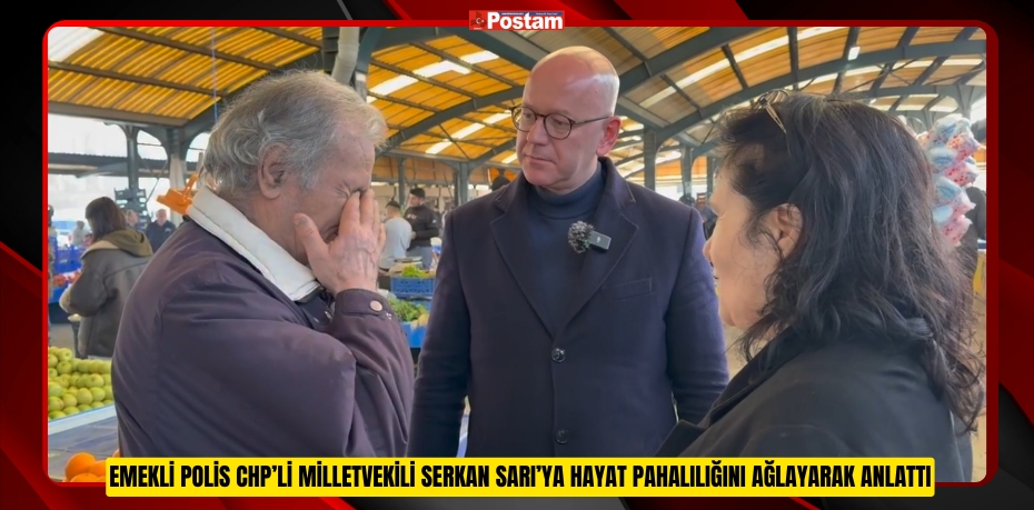 EMEKLİ POLİS CHP’Lİ MİLLETVEKİLİ SERKAN SARI’YA HAYAT PAHALILIĞINI AĞLAYARAK ANLATTI