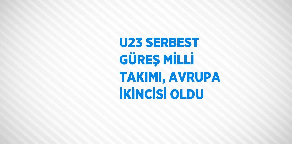 U23 SERBEST GÜREŞ MİLLİ TAKIMI, AVRUPA İKİNCİSİ OLDU