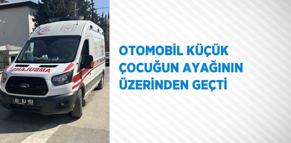 OTOMOBİL KÜÇÜK ÇOCUĞUN AYAĞININ ÜZERİNDEN GEÇTİ