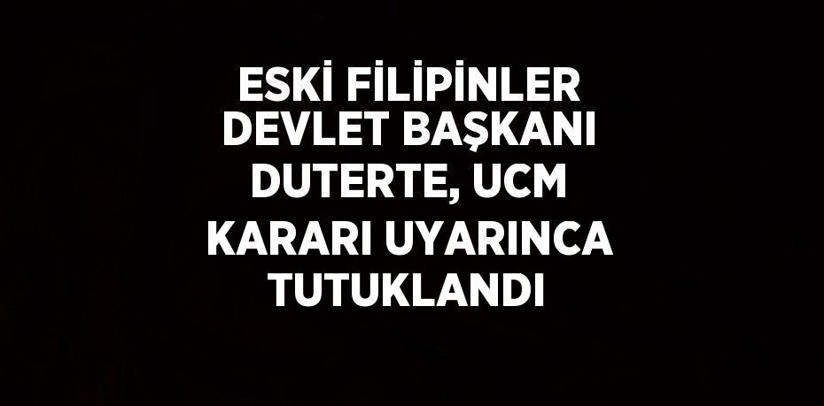 ESKİ FİLİPİNLER DEVLET BAŞKANI DUTERTE, UCM KARARI UYARINCA TUTUKLANDI