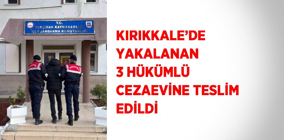 KIRIKKALE’DE YAKALANAN 3 HÜKÜMLÜ CEZAEVİNE TESLİM EDİLDİ