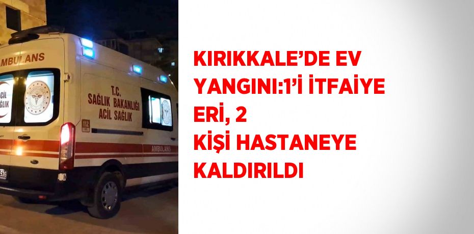 KIRIKKALE’DE EV YANGINI:1’İ İTFAİYE ERİ, 2 KİŞİ HASTANEYE KALDIRILDI