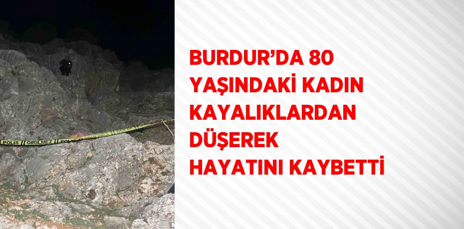 BURDUR’DA 80 YAŞINDAKİ KADIN KAYALIKLARDAN DÜŞEREK HAYATINI KAYBETTİ