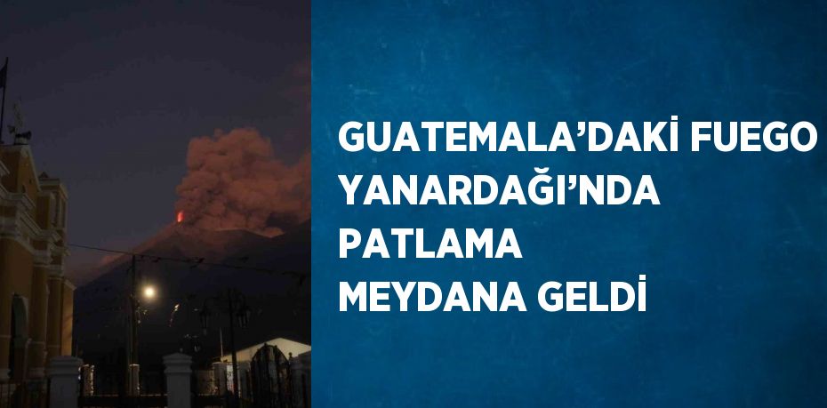 GUATEMALA’DAKİ FUEGO YANARDAĞI’NDA PATLAMA MEYDANA GELDİ