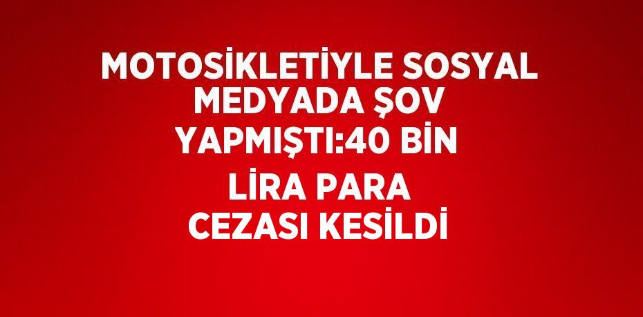 MOTOSİKLETİYLE SOSYAL MEDYADA ŞOV YAPMIŞTI:40 BİN LİRA PARA CEZASI KESİLDİ