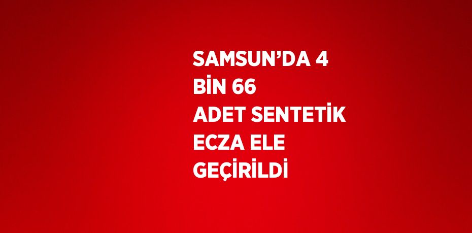 SAMSUN’DA 4 BİN 66 ADET SENTETİK ECZA ELE GEÇİRİLDİ