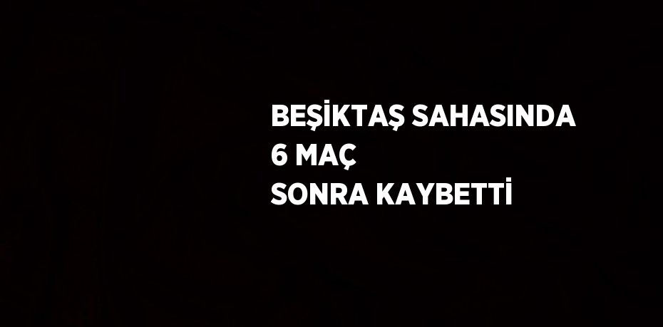 BEŞİKTAŞ SAHASINDA 6 MAÇ SONRA KAYBETTİ