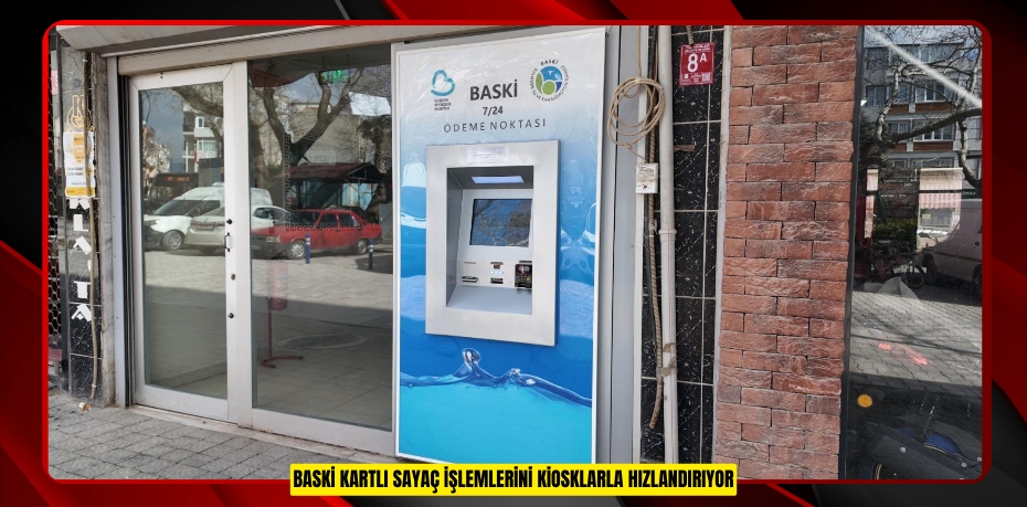 BASKİ KARTLI SAYAÇ İŞLEMLERİNİ KİOSKLARLA HIZLANDIRIYOR
