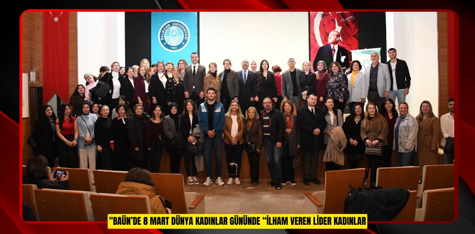 BAÜN’DE 8 MART DÜNYA KADINLAR GÜNÜNDE “İLHAM VEREN LİDER KADINLAR” PANELİ