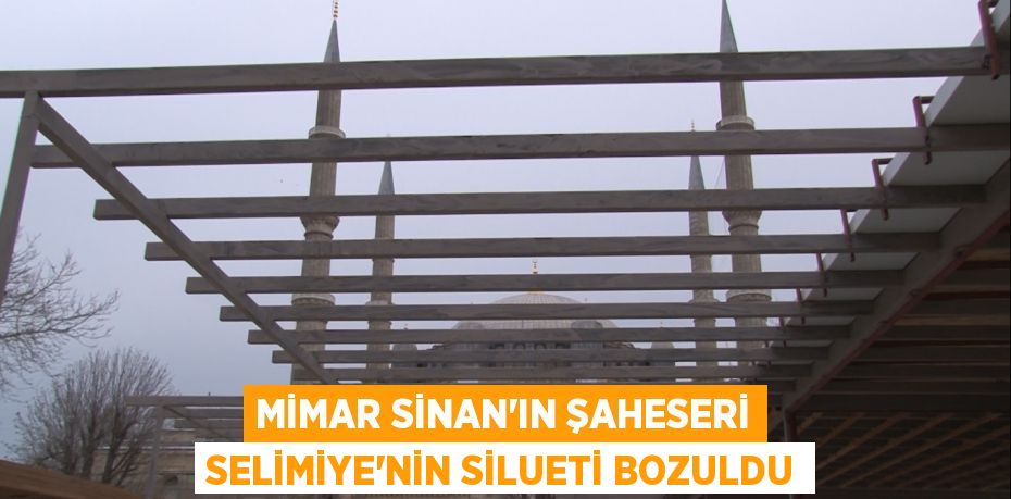 Mimar Sinan'ın şaheseri Selimiye'nin silueti bozuldu