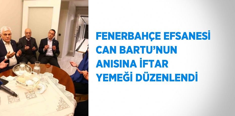 FENERBAHÇE EFSANESİ CAN BARTU’NUN ANISINA İFTAR YEMEĞİ DÜZENLENDİ