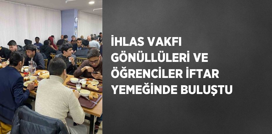 İHLAS VAKFI GÖNÜLLÜLERİ VE ÖĞRENCİLER İFTAR YEMEĞİNDE BULUŞTU