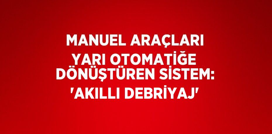 MANUEL ARAÇLARI YARI OTOMATİĞE DÖNÜŞTÜREN SİSTEM: 'AKILLI DEBRİYAJ'