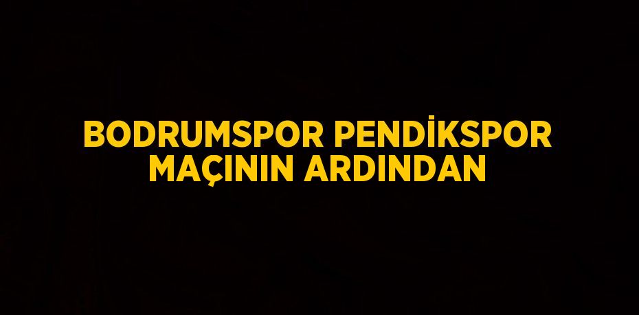 BODRUMSPOR PENDİKSPOR MAÇININ ARDINDAN