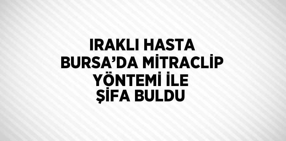 IRAKLI HASTA BURSA’DA MİTRACLİP YÖNTEMİ İLE ŞİFA BULDU