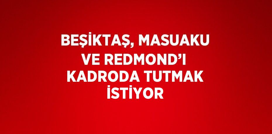 BEŞİKTAŞ, MASUAKU VE REDMOND’I KADRODA TUTMAK İSTİYOR